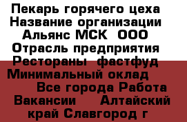 Пекарь горячего цеха › Название организации ­ Альянс-МСК, ООО › Отрасль предприятия ­ Рестораны, фастфуд › Минимальный оклад ­ 27 500 - Все города Работа » Вакансии   . Алтайский край,Славгород г.